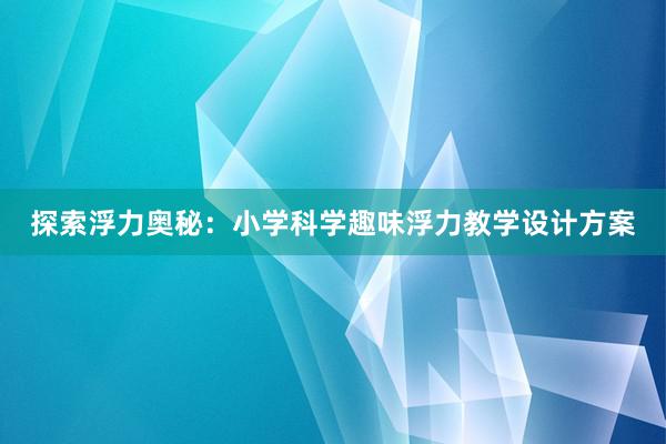 探索浮力奥秘：小学科学趣味浮力教学设计方案