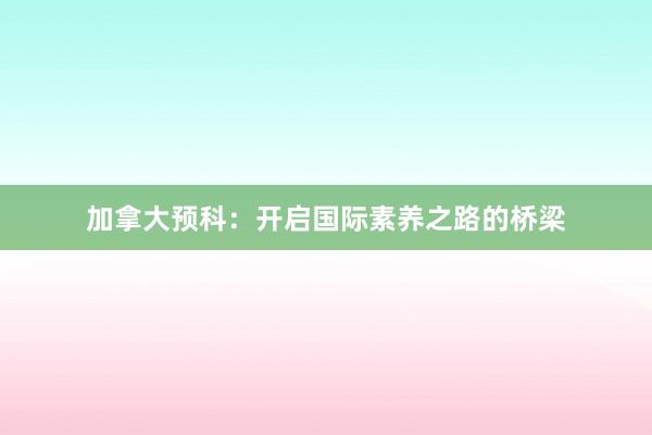 加拿大预科：开启国际素养之路的桥梁